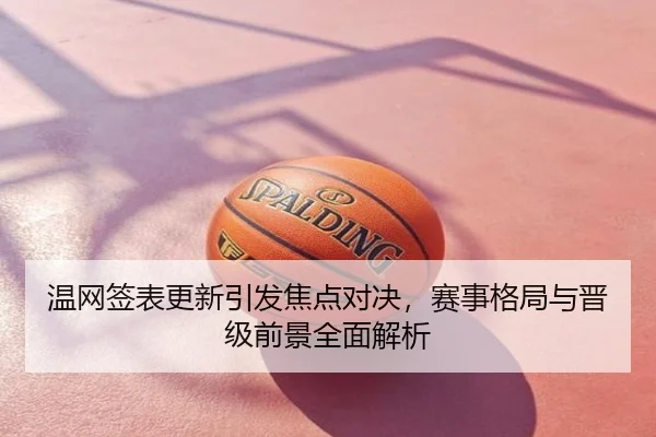 温网签表更新引发焦点对决，赛事格局与晋级前景全面解析