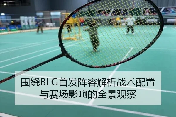 围绕BLG首发阵容解析战术配置与赛场影响的全景观察