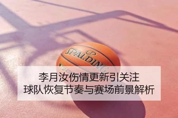 李月汝伤情更新引关注 球队恢复节奏与赛场前景解析