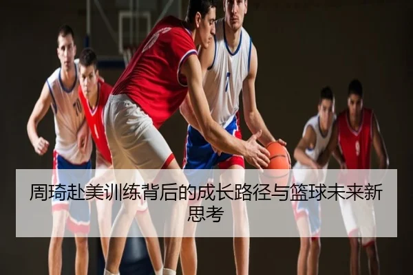 周琦赴美训练背后的成长路径与篮球未来新思考