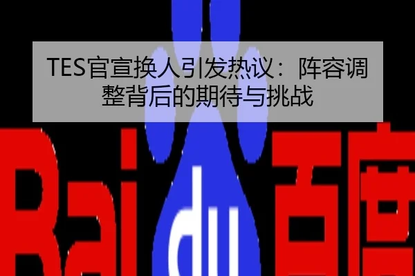TES官宣换人引发热议：阵容调整背后的期待与挑战