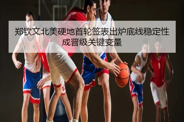 郑钦文北美硬地首轮签表出炉底线稳定性成晋级关键变量