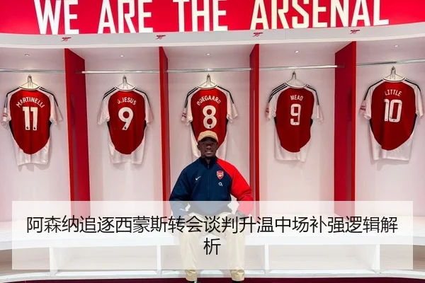 阿森纳追逐西蒙斯转会谈判升温中场补强逻辑解析