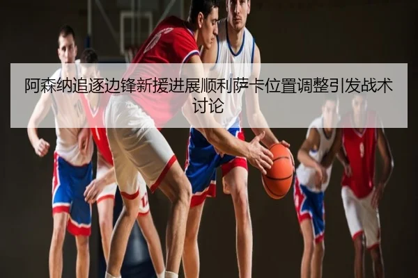阿森纳追逐边锋新援进展顺利萨卡位置调整引发战术讨论