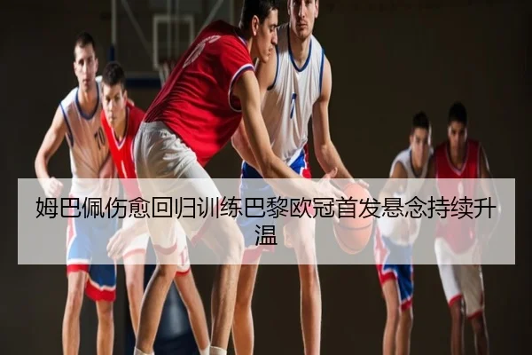 姆巴佩伤愈回归训练巴黎欧冠首发悬念持续升温