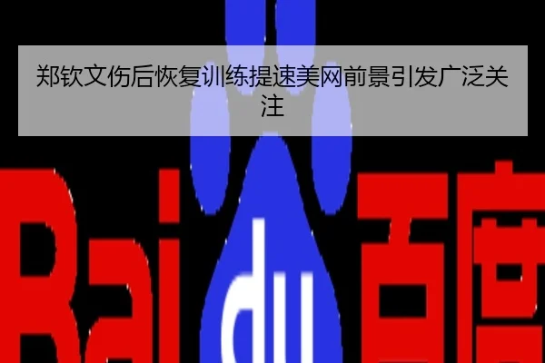 郑钦文伤后恢复训练提速美网前景引发广泛关注