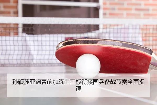 孙颖莎亚锦赛前加练前三板衔接国乒备战节奏全面提速