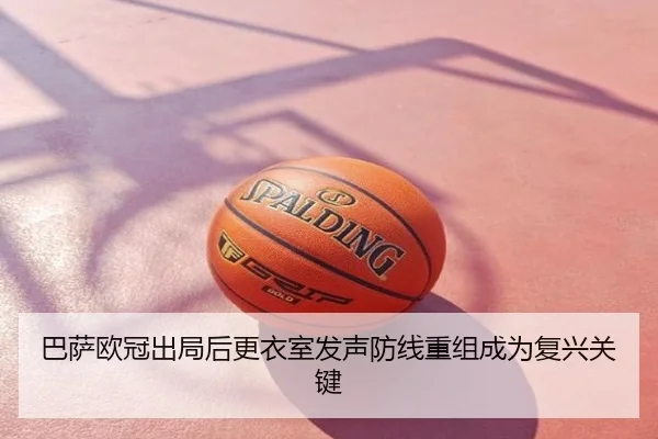 巴萨欧冠出局后更衣室发声防线重组成为复兴关键