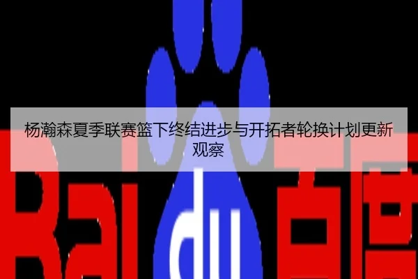 杨瀚森夏季联赛篮下终结进步与开拓者轮换计划更新观察