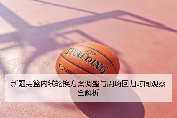 新疆男篮内线轮换方案调整与周琦回归时间观察全解析