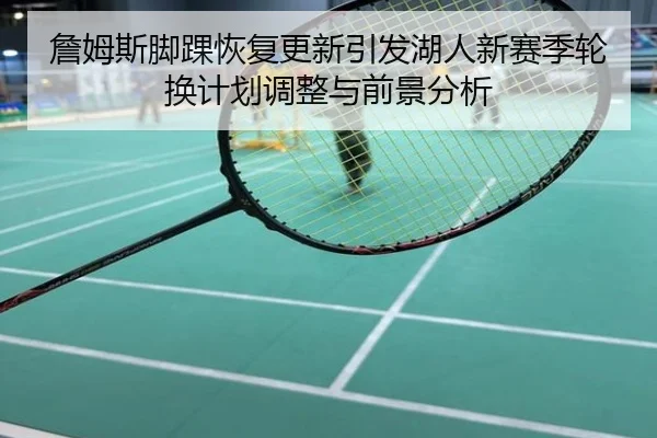 詹姆斯脚踝恢复更新引发湖人新赛季轮换计划调整与前景分析