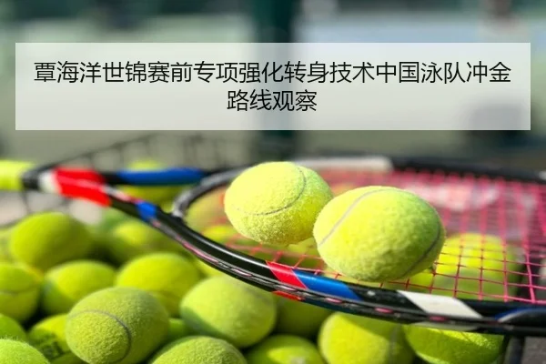 覃海洋世锦赛前专项强化转身技术中国泳队冲金路线观察