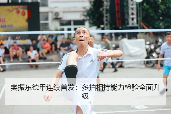 樊振东德甲连续首发：多拍相持能力检验全面升级