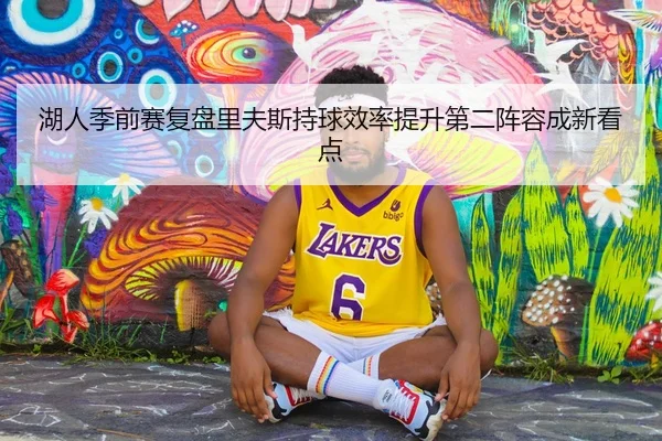 湖人季前赛复盘里夫斯持球效率提升第二阵容成新看点