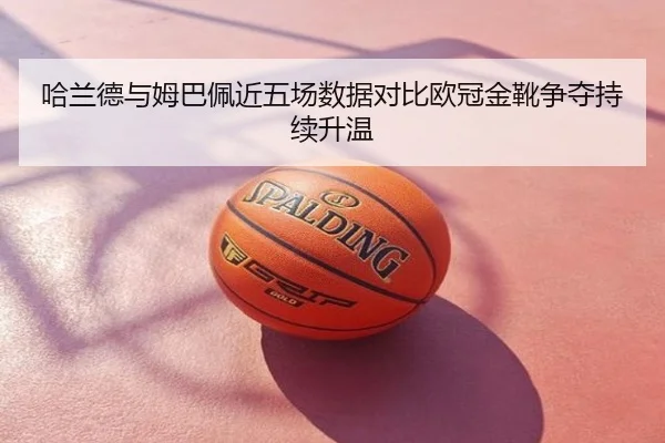 哈兰德与姆巴佩近五场数据对比欧冠金靴争夺持续升温